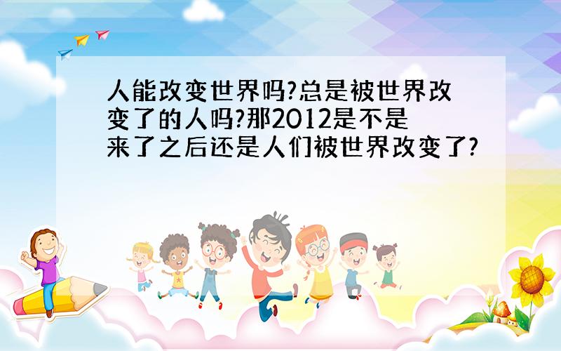 人能改变世界吗?总是被世界改变了的人吗?那2012是不是来了之后还是人们被世界改变了?