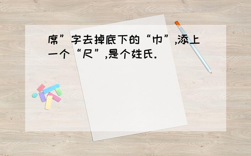 席”字去掉底下的“巾”,添上一个“尺”,是个姓氏.