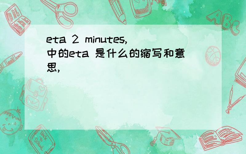 eta 2 minutes,中的eta 是什么的缩写和意思,