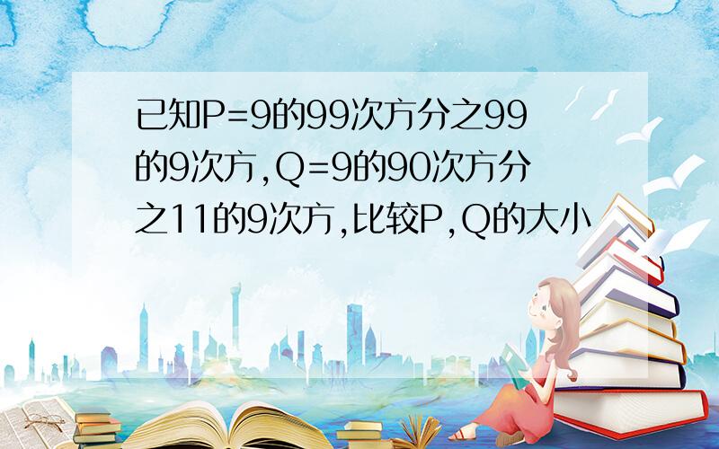 已知P=9的99次方分之99的9次方,Q=9的90次方分之11的9次方,比较P,Q的大小