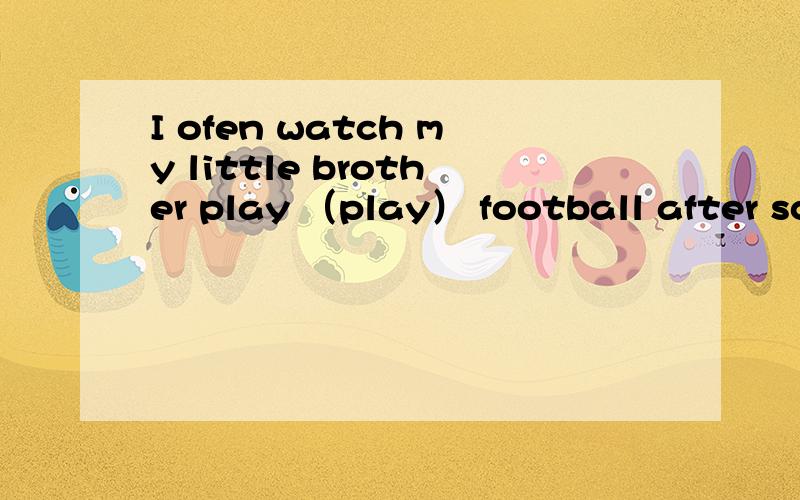 I ofen watch my little brother play （play） football after sc