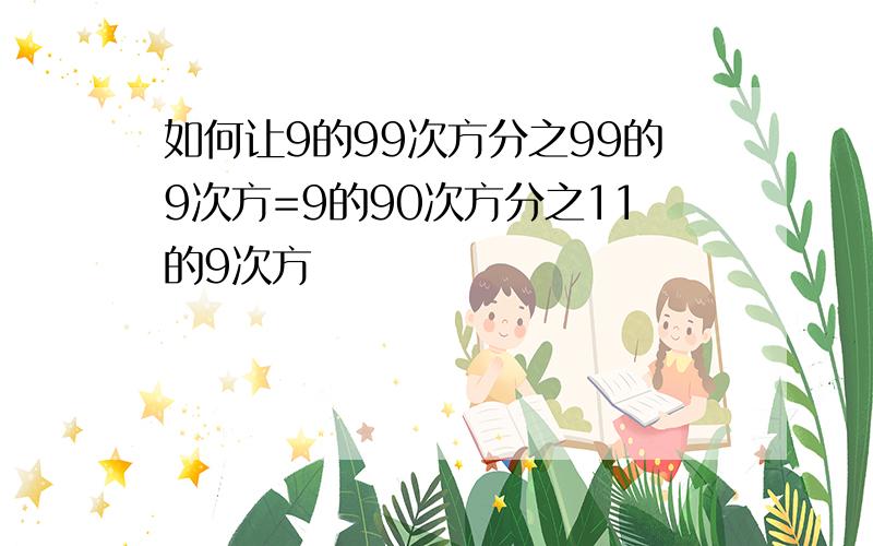 如何让9的99次方分之99的9次方=9的90次方分之11的9次方