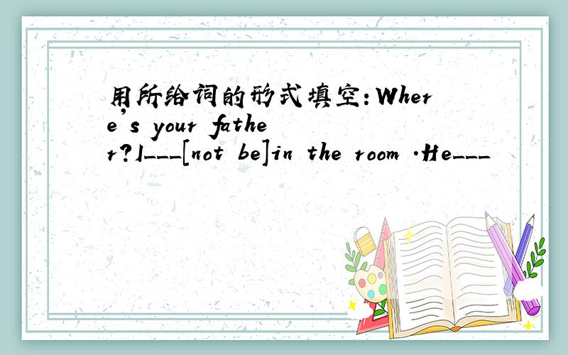 用所给词的形式填空：Where's your father?I___[not be]in the room .He___