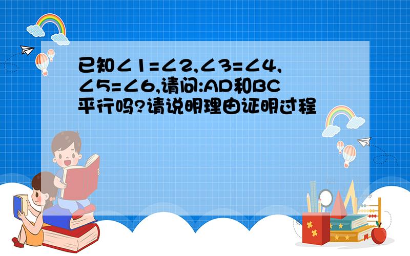 已知∠1=∠2,∠3=∠4,∠5=∠6,请问:AD和BC平行吗?请说明理由证明过程