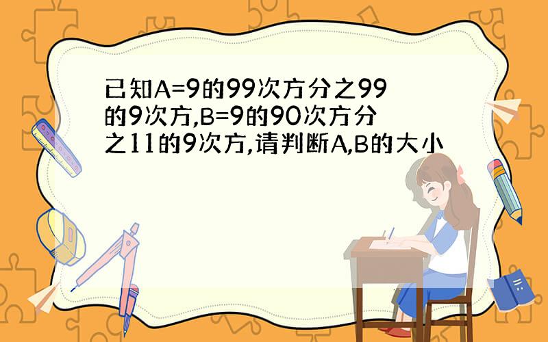 已知A=9的99次方分之99的9次方,B=9的90次方分之11的9次方,请判断A,B的大小