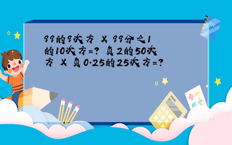 99的9次方 X 99分之1的10次方=? 负2的50次方 X 负0.25的25次方=?