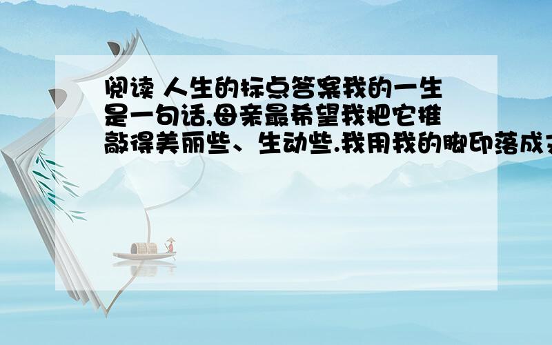 阅读 人生的标点答案我的一生是一句话,母亲最希望我把它推敲得美丽些、生动些.我用我的脚印落成文字,将它书写在时间的稿笺上