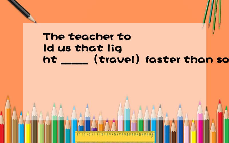 The teacher told us that light _____（travel）faster than soun