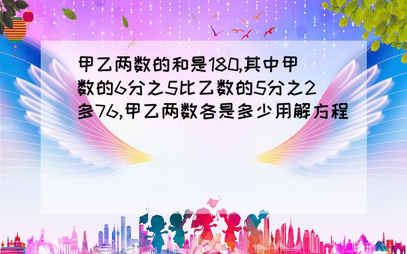 甲乙两数的和是180,其中甲数的6分之5比乙数的5分之2多76,甲乙两数各是多少用解方程