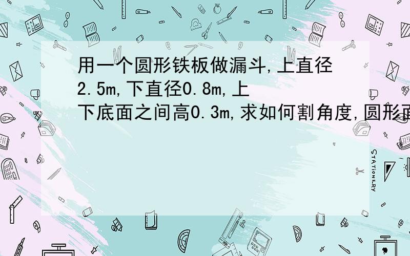 用一个圆形铁板做漏斗,上直径2.5m,下直径0.8m,上下底面之间高0.3m,求如何割角度,圆形面积,