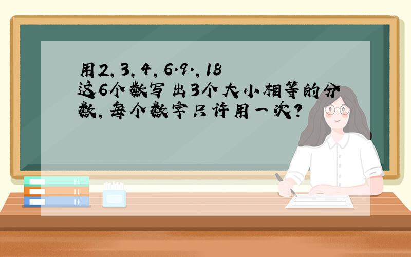 用2,3,4,6.9.,18这6个数写出3个大小相等的分数,每个数字只许用一次?