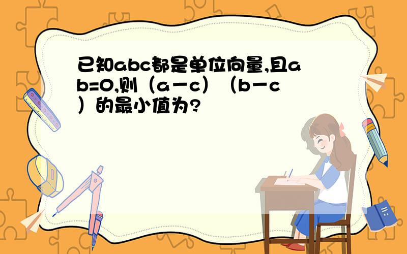 已知abc都是单位向量,且ab=0,则（a－c）（b－c）的最小值为?