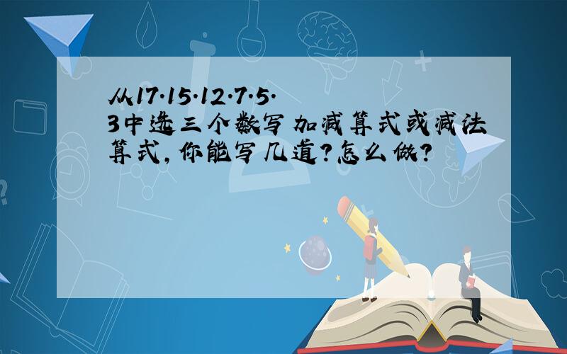 从17.15.12.7.5.3中选三个数写加减算式或减法算式,你能写几道?怎么做?