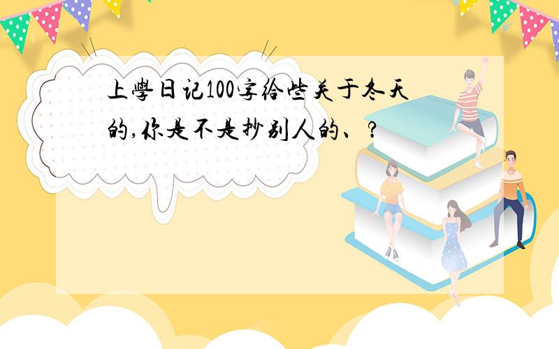 上学日记100字给些关于冬天的,你是不是抄别人的、?