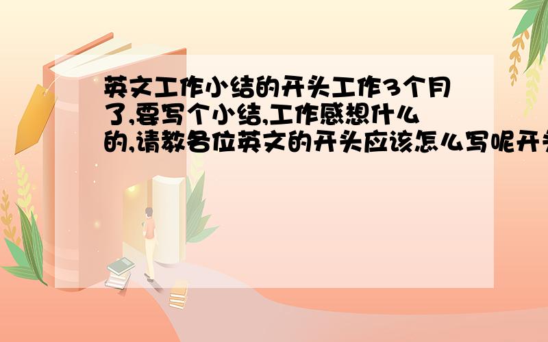 英文工作小结的开头工作3个月了,要写个小结,工作感想什么的,请教各位英文的开头应该怎么写呢开头越精彩越好哦~是给领导看的