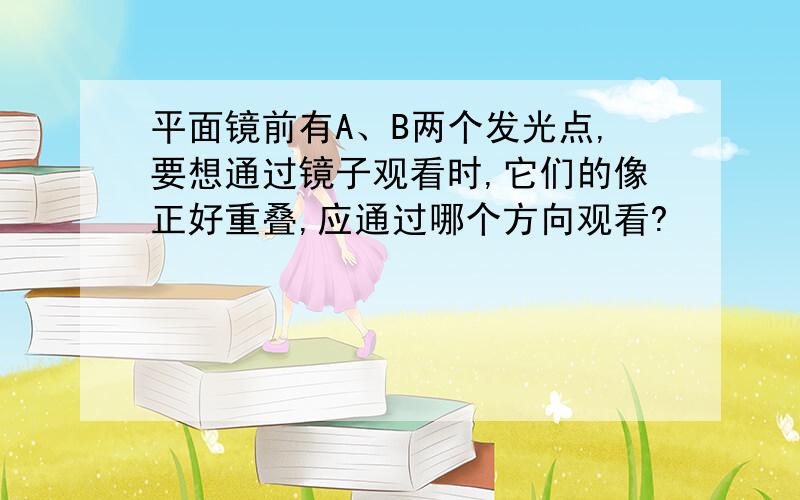 平面镜前有A、B两个发光点,要想通过镜子观看时,它们的像正好重叠,应通过哪个方向观看?