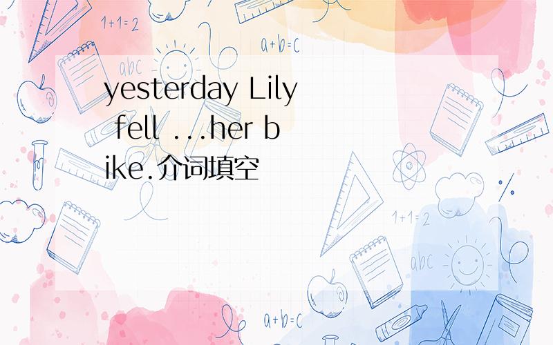 yesterday Lily fell ...her bike.介词填空