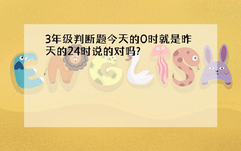 3年级判断题今天的0时就是昨天的24时说的对吗?