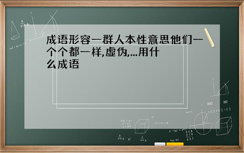 成语形容一群人本性意思他们一个个都一样,虚伪,...用什么成语