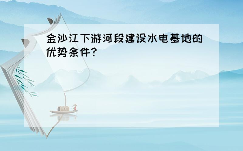 金沙江下游河段建设水电基地的优势条件?