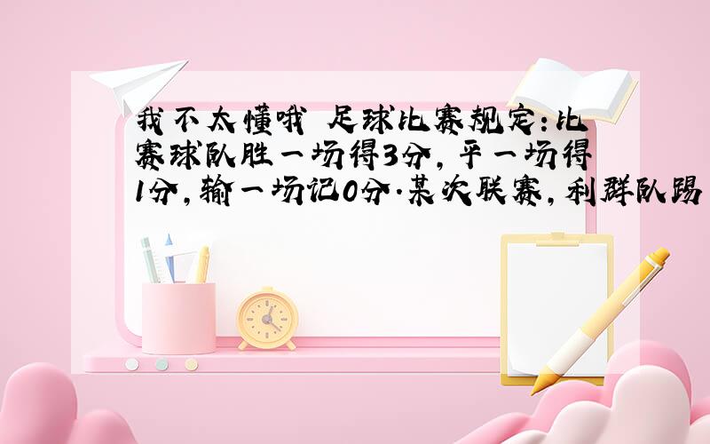 我不太懂哦 足球比赛规定：比赛球队胜一场得3分,平一场得1分,输一场记0分.某次联赛,利群队踢完第10场后得18分.这个