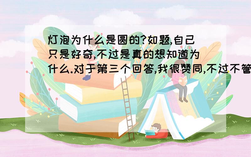 灯泡为什么是圆的?如题,自己只是好奇,不过是真的想知道为什么.对于第三个回答,我很赞同,不过不管是管形、梨形、球形、烛形