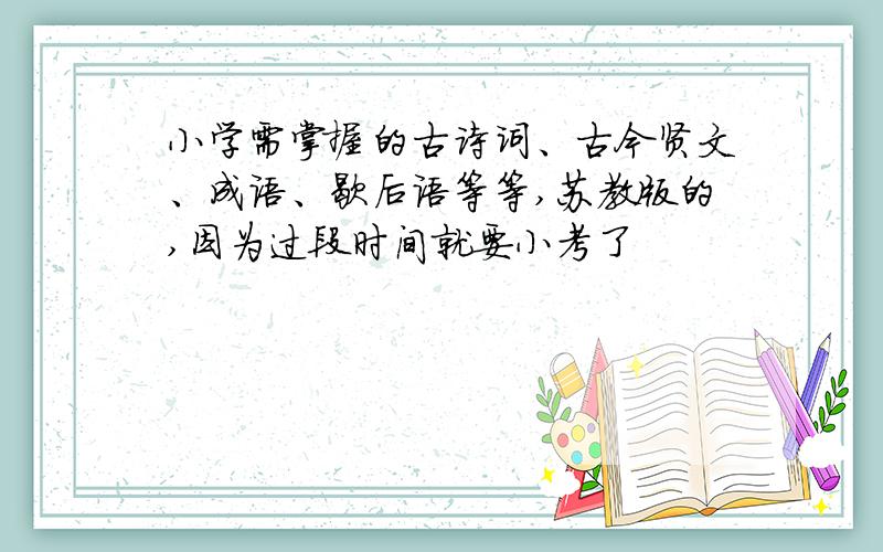 小学需掌握的古诗词、古今贤文、成语、歇后语等等,苏教版的,因为过段时间就要小考了