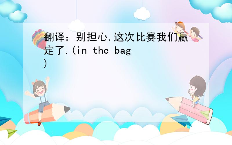 翻译：别担心,这次比赛我们赢定了.(in the bag)