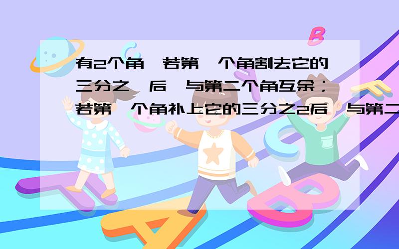 有2个角,若第一个角割去它的三分之一后,与第二个角互余；若第一个角补上它的三分之2后,与第二个角互补