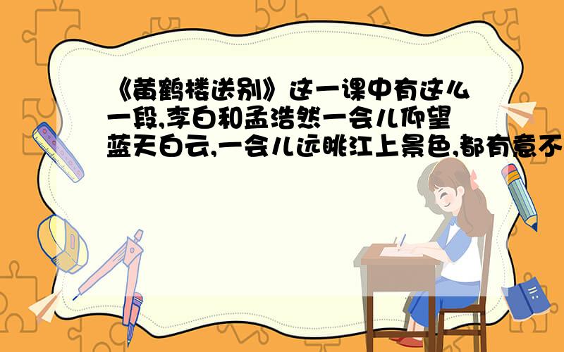 《黄鹤楼送别》这一课中有这么一段,李白和孟浩然一会儿仰望蓝天白云,一会儿远眺江上景色,都有意不去触动藏在心底的依依惜别之