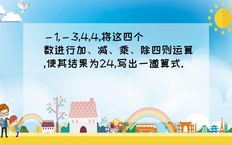 －1,－3,4,4,将这四个数进行加、减、乘、除四则运算,使其结果为24,写出一道算式.