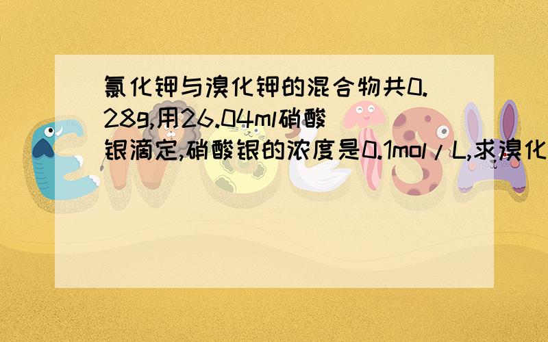 氯化钾与溴化钾的混合物共0.28g,用26.04ml硝酸银滴定,硝酸银的浓度是0.1mol/L,求溴化钾和氯化钾质量