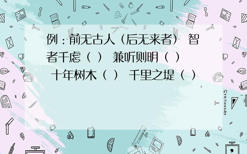 例：前无古人（后无来者） 智者千虑（ ） 兼听则明（ ） 十年树木（ ） 千里之堤（ ）