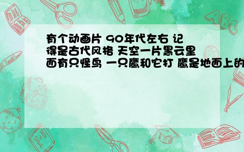 有个动画片 90年代左右 记得是古代风格 天空一片黑云里面有只怪鸟 一只鹰和它打 鹰是地面上的人放的