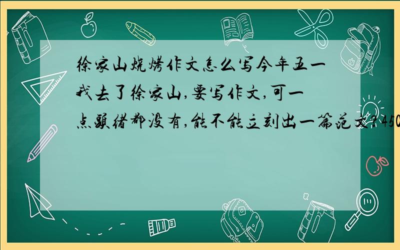 徐家山烧烤作文怎么写今年五一我去了徐家山,要写作文,可一点头绪都没有,能不能立刻出一篇范文?450字左右,