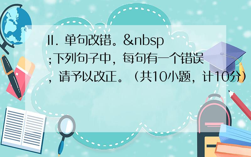 II. 单句改错。 下列句子中，每句有一个错误，请予以改正。（共10小题，计10分）错误涉及一个单词的增加、删