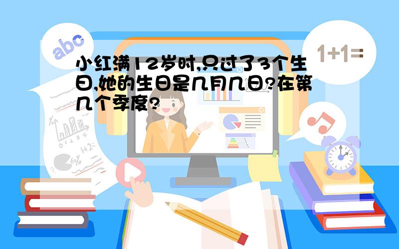 小红满12岁时,只过了3个生曰,她的生日是几月几日?在第几个季度?