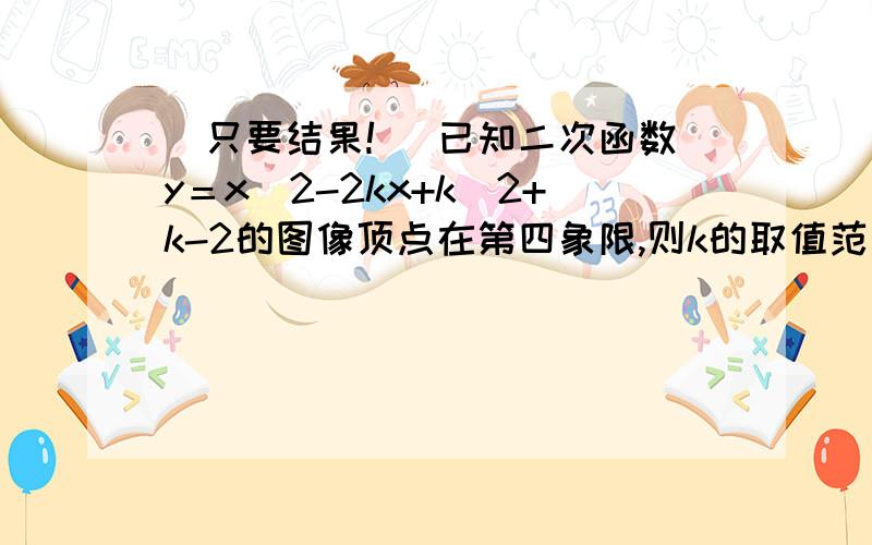 （只要结果!） 已知二次函数y＝x^2-2kx+k^2+k-2的图像顶点在第四象限,则k的取值范围是