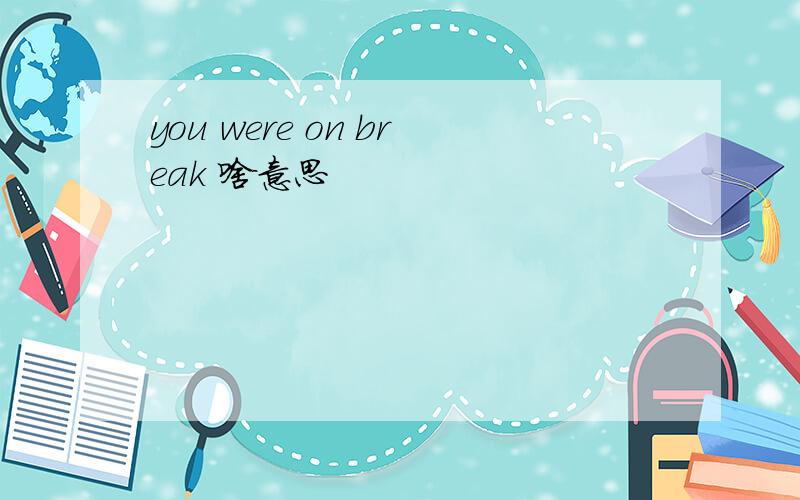 you were on break 啥意思