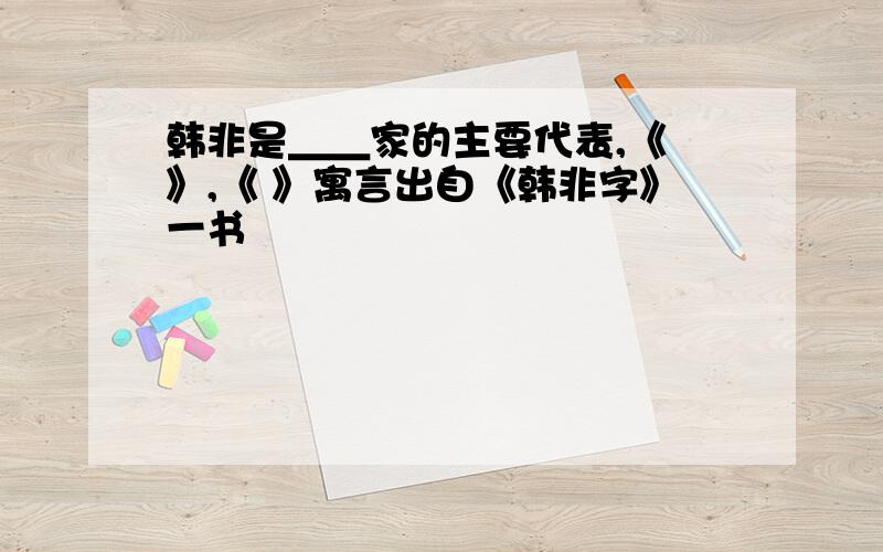 韩非是＿＿家的主要代表,《 》,《 》寓言出自《韩非字》一书