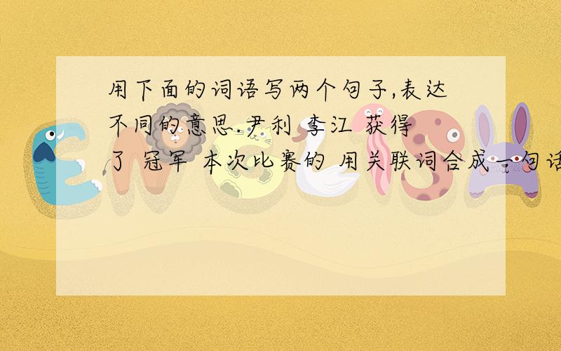 用下面的词语写两个句子,表达不同的意思.尹利 李江 获得了 冠军 本次比赛的 用关联词合成一句话