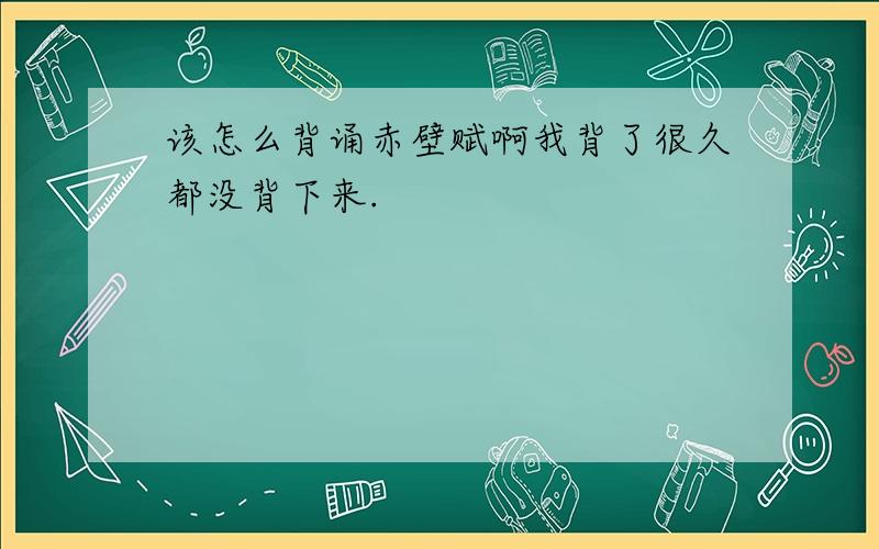 该怎么背诵赤壁赋啊我背了很久都没背下来.