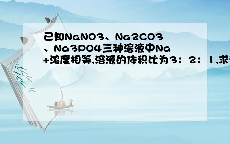 已知NaNO3、Na2CO3、Na3PO4三种溶液中Na+浓度相等,溶液的体积比为3：2：1,求溶液中溶质的物质的量之比