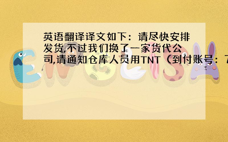 英语翻译译文如下：请尽快安排发货,不过我们换了一家货代公司,请通知仓库人员用TNT（到付账号：78444）来发货,另外请