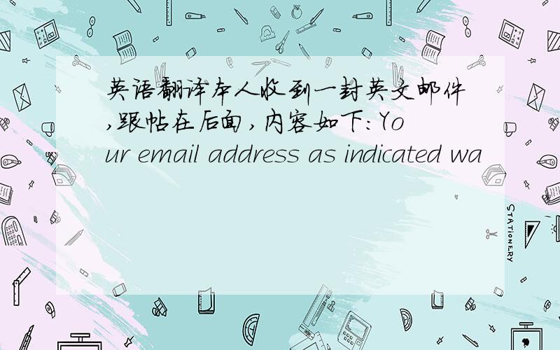 英语翻译本人收到一封英文邮件,跟帖在后面,内容如下:Your email address as indicated wa