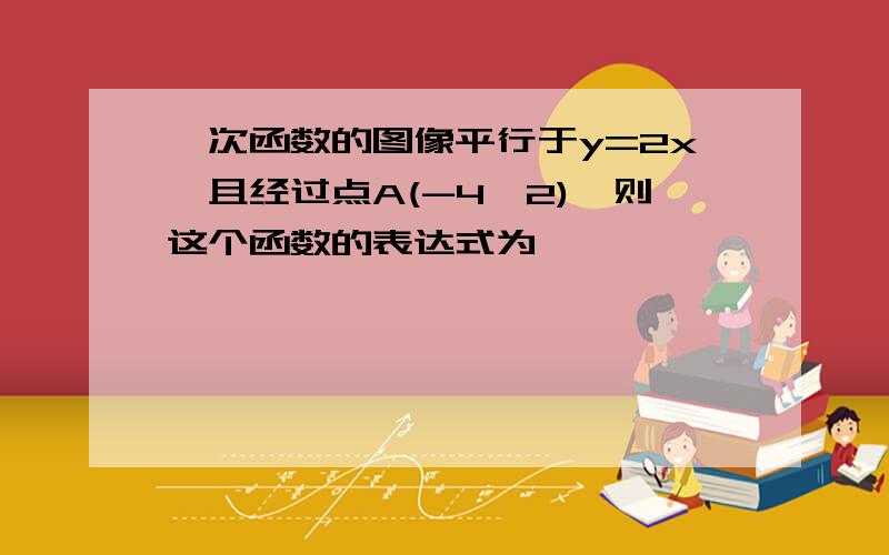 一次函数的图像平行于y=2x,且经过点A(-4,2),则这个函数的表达式为