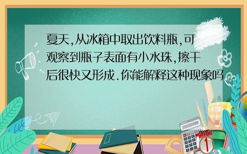 夏天,从冰箱中取出饮料瓶,可观察到瓶子表面有小水珠,擦干后很快又形成.你能解释这种现象吗