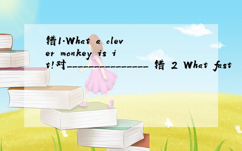 错1.What a clever monkey is it!对_______________ 错 2 What fast