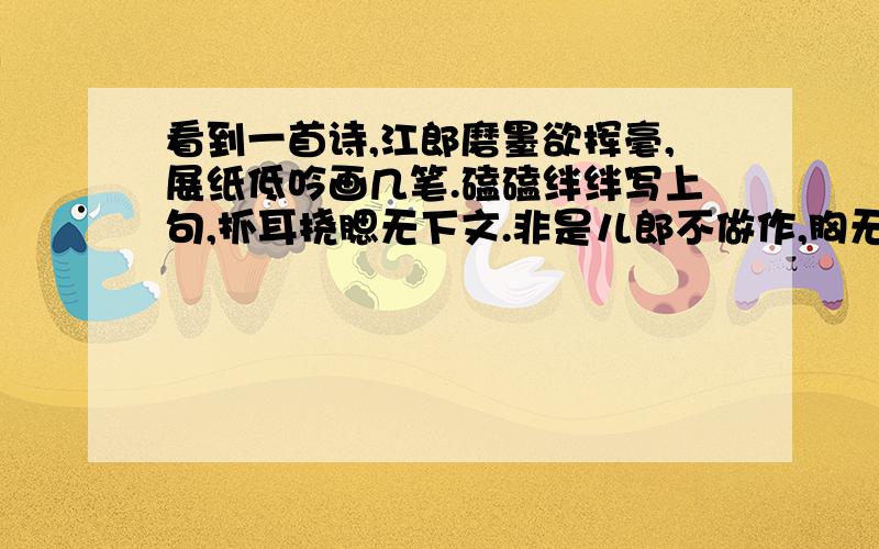 看到一首诗,江郎磨墨欲挥毫,展纸低吟画几笔.磕磕绊绊写上句,抓耳挠腮无下文.非是儿郎不做作,胸无点墨奈若何.万物循环春秋