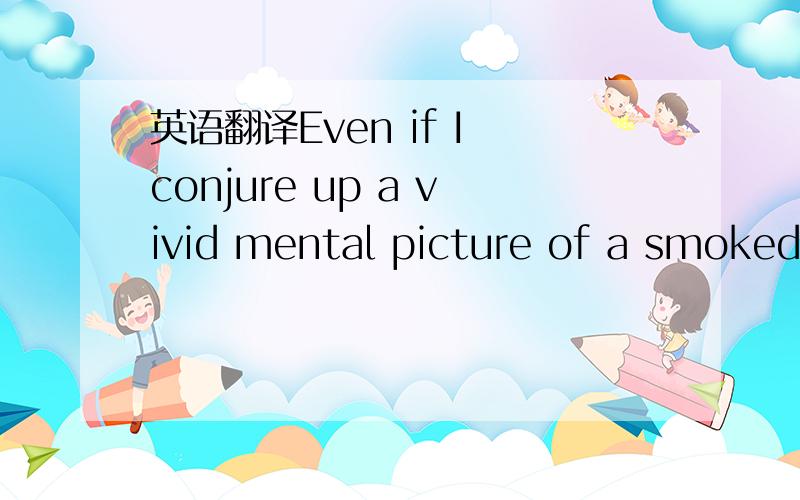 英语翻译Even if I conjure up a vivid mental picture of a smoked